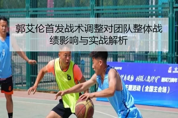 郭艾伦首发战术调整对团队整体战绩影响与实战解析
